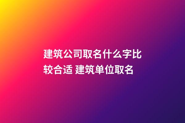 建筑公司取名什么字比较合适 建筑单位取名